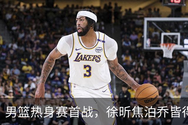 男篮热身赛首战，徐昕焦泊乔皆得分上双，杜锋有何感想？