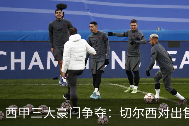 西甲三大豪门争夺：切尔西对出售后防大将持开放态度