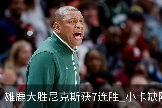 雄鹿大胜尼克斯获7连胜 小卡缺阵快船惨负绿军